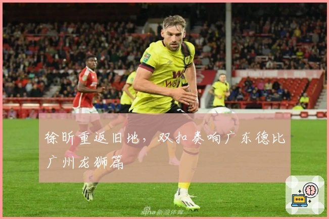 徐昕重返旧地，双扣奏响广东德比广州龙狮篇