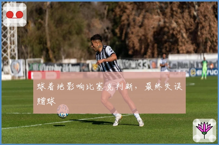 球着地影响比塞克判断，最终失误赠球