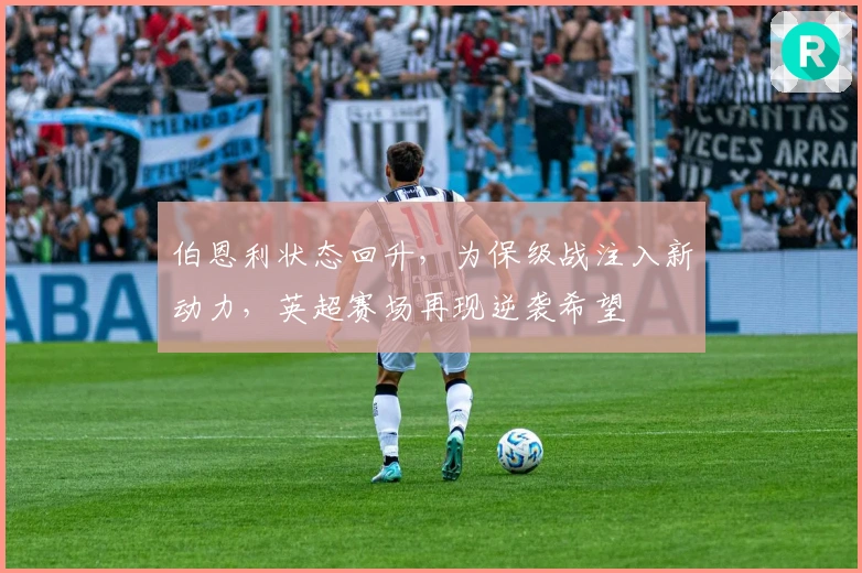 伯恩利状态回升，为保级战注入新动力，英超赛场再现逆袭希望