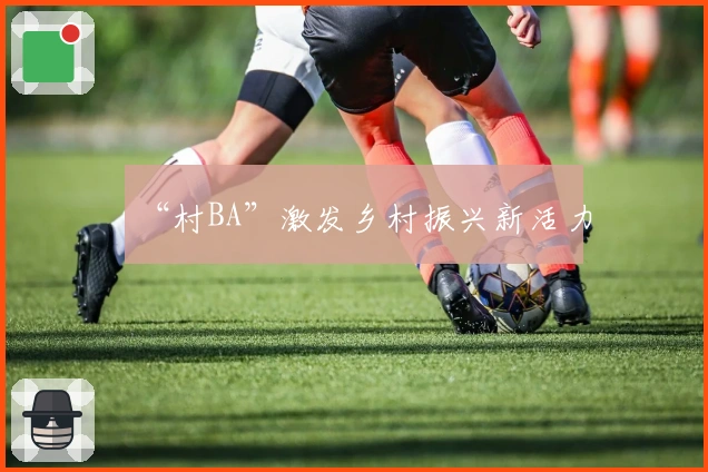 “村BA”激发乡村振兴新活力