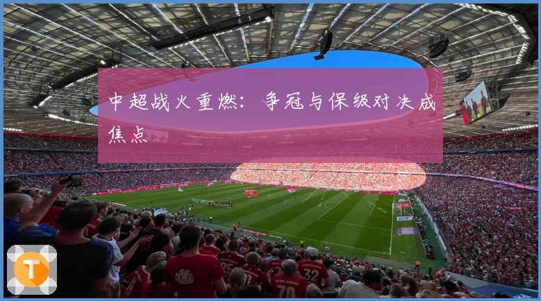 中超战火重燃：争冠与保级对决成焦点