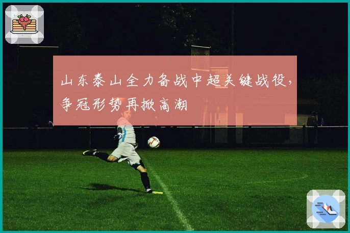 山东泰山全力备战中超关键战役，争冠形势再掀高潮
