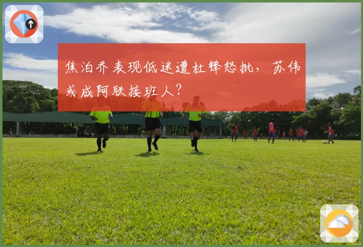 焦泊乔表现低迷遭杜锋怒批，苏伟或成阿联接班人？