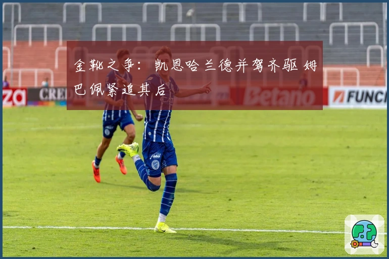 金靴之争：凯恩哈兰德并驾齐驱 姆巴佩紧追其后