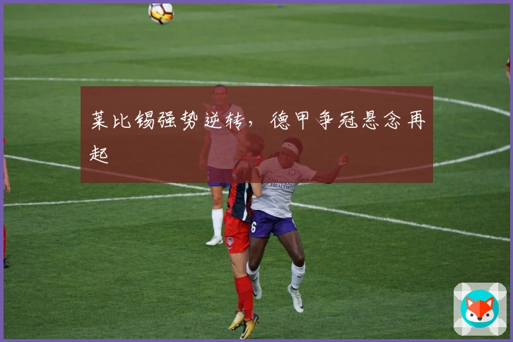 莱比锡强势逆转，德甲争冠悬念再起