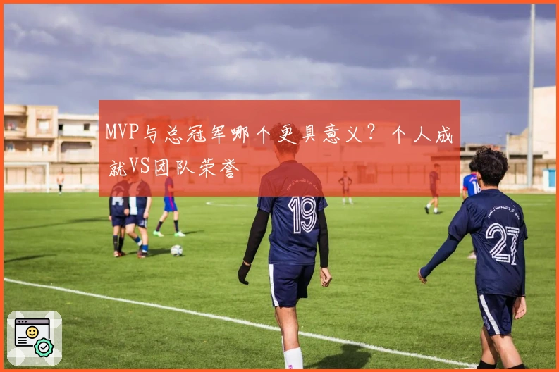 MVP与总冠军哪个更具意义？个人成就VS团队荣誉