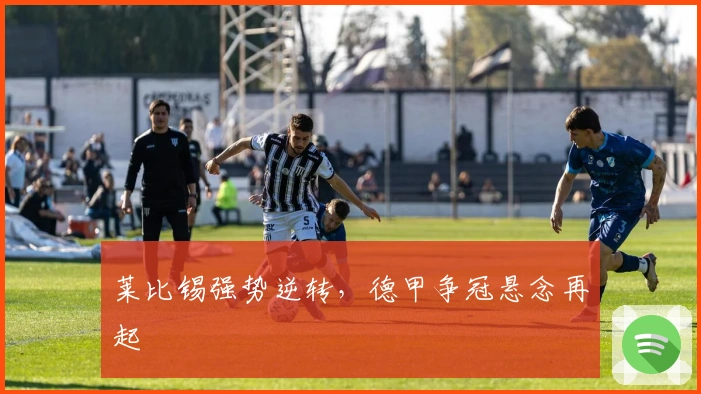 莱比锡强势逆转，德甲争冠悬念再起