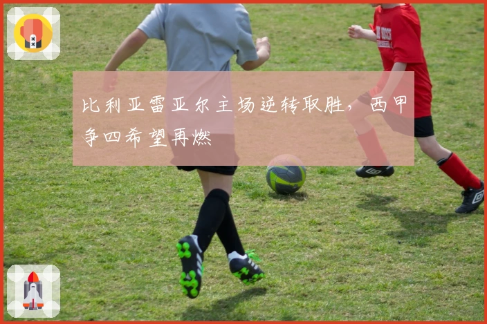 比利亚雷亚尔主场逆转取胜，西甲争四希望再燃