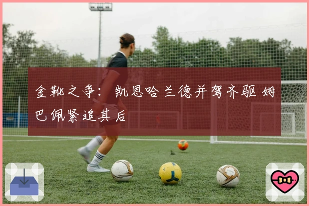 金靴之争：凯恩哈兰德并驾齐驱 姆巴佩紧追其后