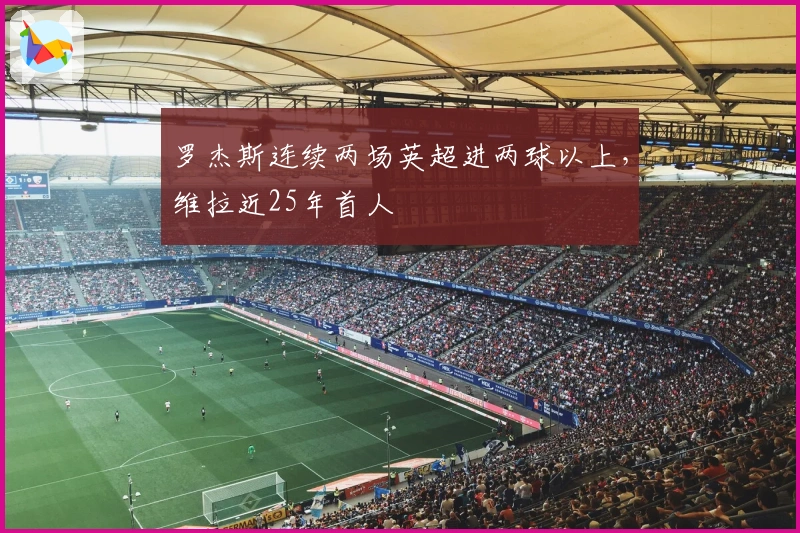 罗杰斯连续两场英超进两球以上，维拉近25年首人