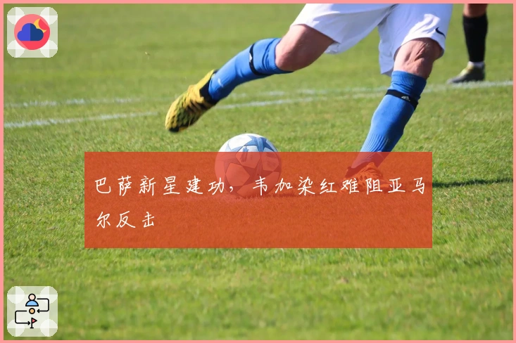 巴萨新星建功,韦加染红难阻亚马尔反击