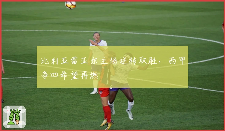 比利亚雷亚尔主场逆转取胜，西甲争四希望再燃