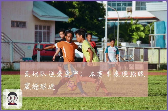 莱切队逆袭意甲：本赛季表现抢眼震撼球迷