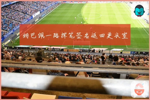 姆巴佩一路挥笔签名返回更衣室