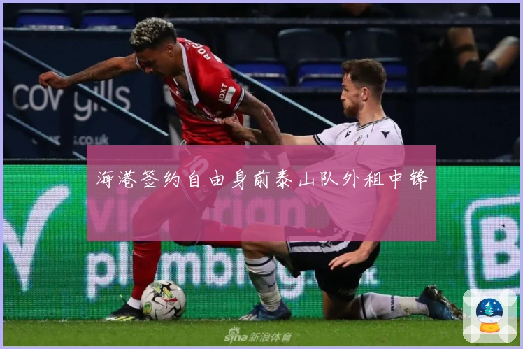 海港签约自由身前泰山队外租中锋