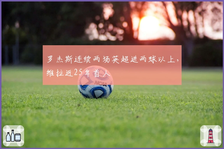 罗杰斯连续两场英超进两球以上,维拉近25年首人