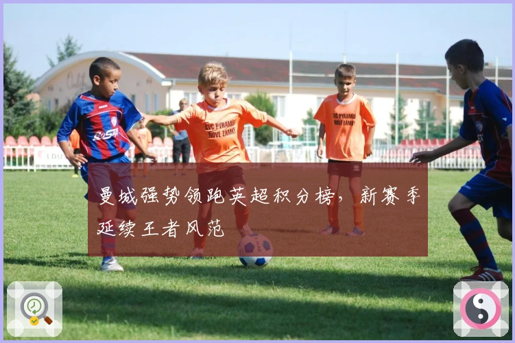 曼城强势领跑英超积分榜，新赛季延续王者风范