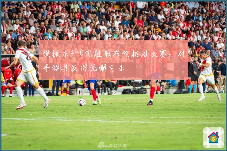 樊振东4-0完胜勒布伦挺进决赛，对手称其发挥无懈可击