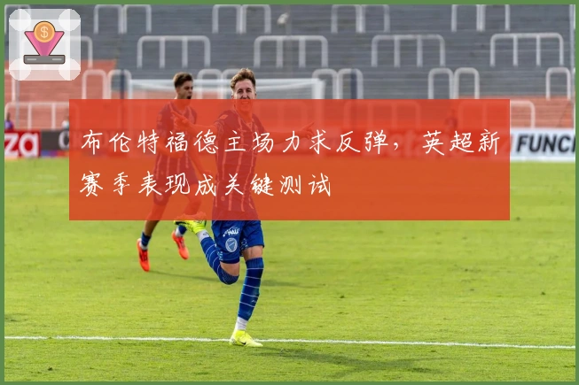 布伦特福德主场力求反弹，英超新赛季表现成关键测试