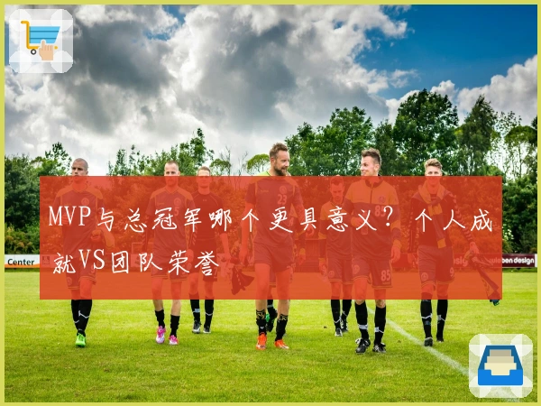 MVP与总冠军哪个更具意义？个人成就VS团队荣誉