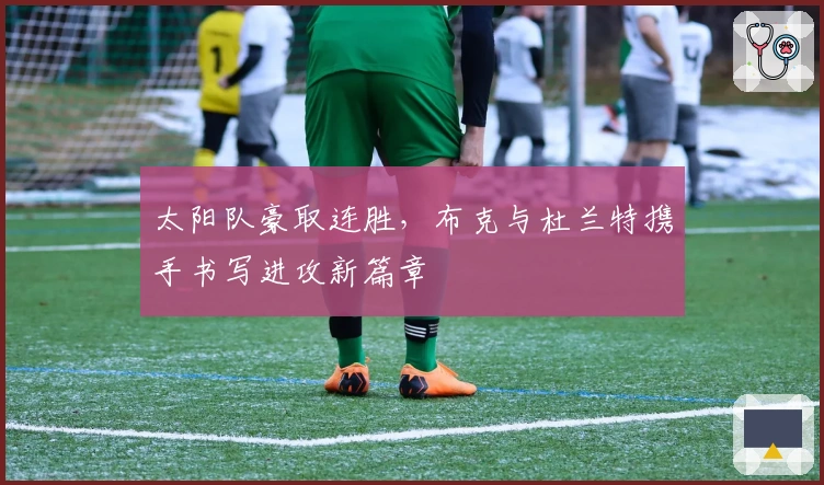 太阳队豪取连胜，布克与杜兰特携手书写进攻新篇章