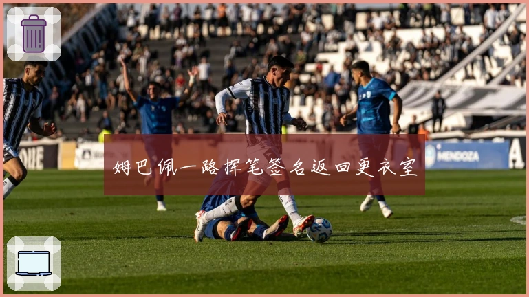 姆巴佩一路挥笔签名返回更衣室