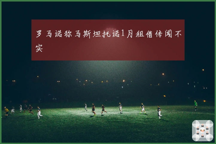 罗马诺称马斯坦托诺1月租借传闻不实