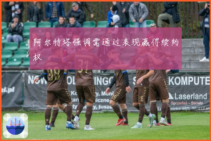 阿尔特塔强调需通过表现赢得续约权