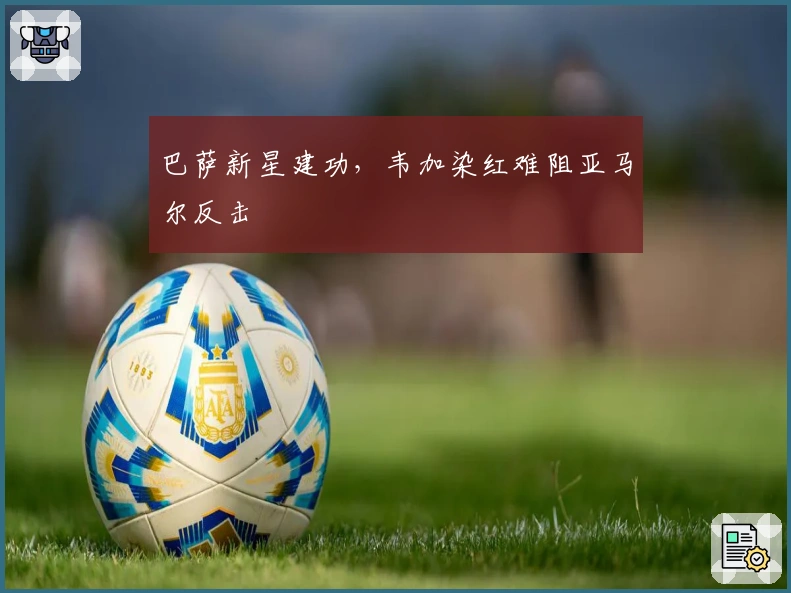 巴萨新星建功，韦加染红难阻亚马尔反击