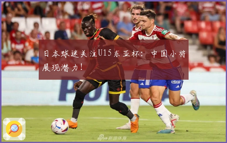 日本球迷关注U15东亚杯：中国小将展现潜力！