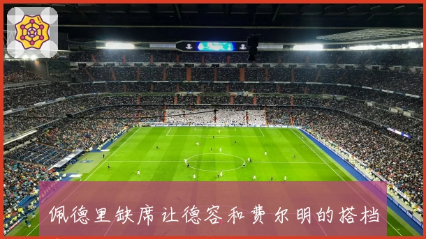 佩德里缺席让德容和费尔明的搭档令亚马尔难以适应